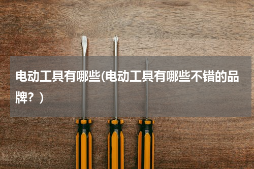 电动工具有哪些(电动工具有哪些不错的品牌？)