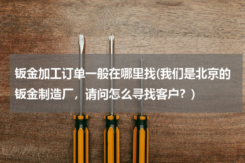 钣金加工订单一般在哪里找(我们是北京的钣金制造厂，请问怎么寻找客户？)
