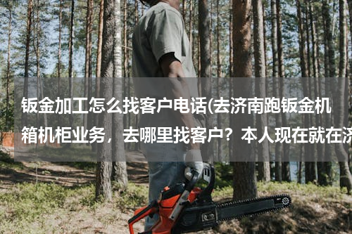 钣金加工怎么找客户电话(去济南跑钣金机箱机柜业务，去哪里找客户？本人现在就在济南，哪位给指条明路，迷茫啊！！！)