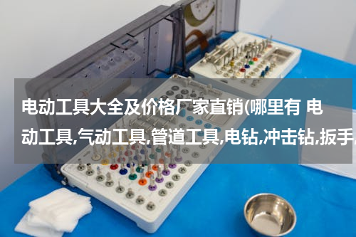 电动工具大全及价格厂家直销(哪里有 电动工具,气动工具,管道工具,电钻,冲击钻,扳手,套筒,钳子,锤子等工具卖？)