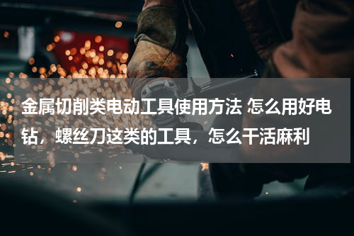 金属切削类电动工具使用方法 怎么用好电钻，螺丝刀这类的工具，怎么干活麻利