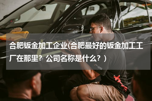 合肥钣金加工企业(合肥最好的钣金加工工厂在那里？公司名称是什么？)