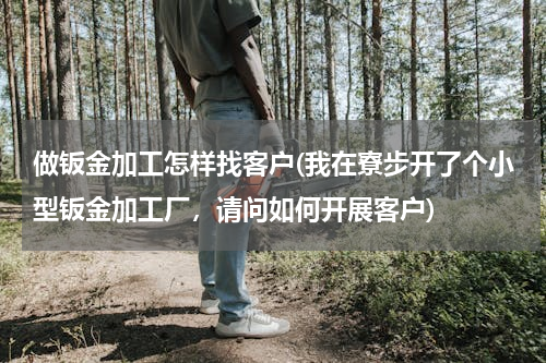 做钣金加工怎样找客户(我在寮步开了个小型钣金加工厂，请问如何开展客户)