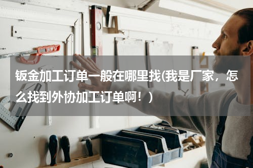 钣金加工订单一般在哪里找(我是厂家，怎么找到外协加工订单啊！)