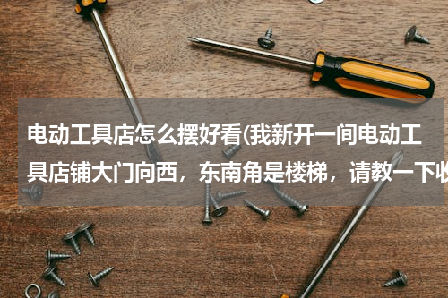 电动工具店怎么摆好看(我新开一间电动工具店铺大门向西，东南角是楼梯，请教一下收银台放哪个位置为好)