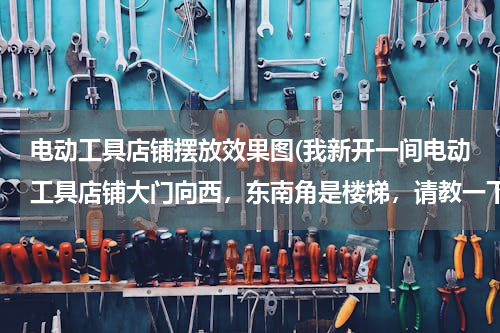 电动工具店铺摆放效果图(我新开一间电动工具店铺大门向西，东南角是楼梯，请教一下收银台放哪个位置为好)