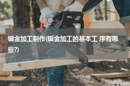 钣金加工制作(钣金加工的基本工 序有哪些?)