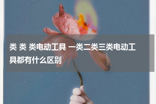 类 类 类电动工具 一类二类三类电动工具都有什么区别