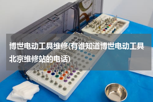 博世电动工具维修(有谁知道博世电动工具北京维修站的电话)