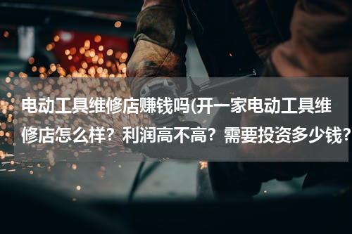 电动工具维修店赚钱吗(开一家电动工具维修店怎么样？利润高不高？需要投资多少钱？进货渠道怎么弄，本人是做汽修的。想改行，求)