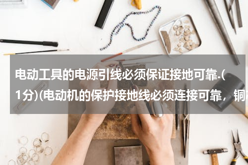 电动工具的电源引线必须保证接地可靠.(1分)(电动机的保护接地线必须连接可靠，铜芯接地线的截面不小于（）。)
