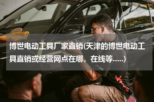 博世电动工具厂家直销(天津的博世电动工具直销或经营网点在哪，在线等.....)