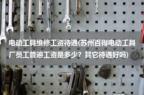电动工具维修工资待遇(苏州百得电动工具厂员工普遍工资是多少？其它待遇好吗)
