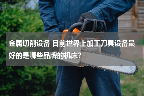 金属切削设备 目前世界上加工刀具设备最好的是哪些品牌的机床?