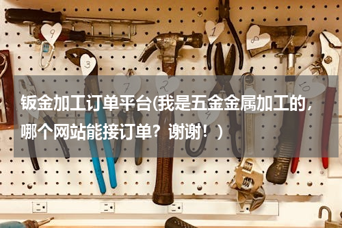钣金加工订单平台(我是五金金属加工的，哪个网站能接订单？谢谢！)