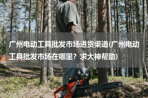 广州电动工具批发市场进货渠道(广州电动工具批发市场在哪里？求大神帮助)