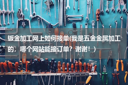钣金加工网上如何接单(我是五金金属加工的，哪个网站能接订单？谢谢！)