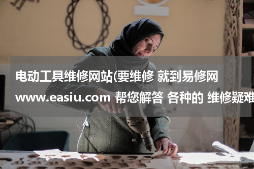 电动工具维修网站(要维修 就到易修网 www.easiu.com 帮您解答 各种的 维修疑难问题)