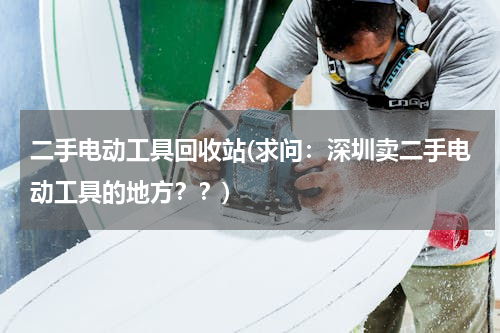 二手电动工具回收站(求问：深圳卖二手电动工具的地方？？)