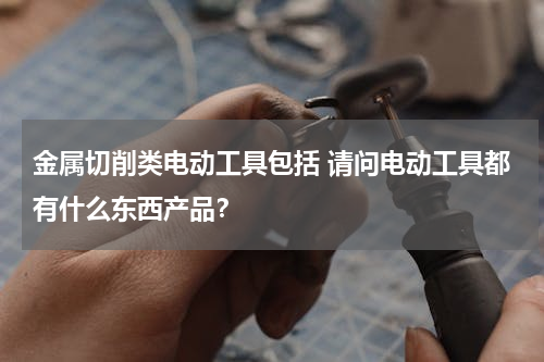 金属切削类电动工具包括 请问电动工具都有什么东西产品？