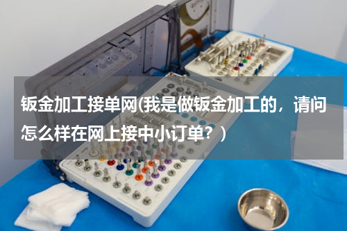 钣金加工接单网(我是做钣金加工的，请问怎么样在网上接中小订单？)
