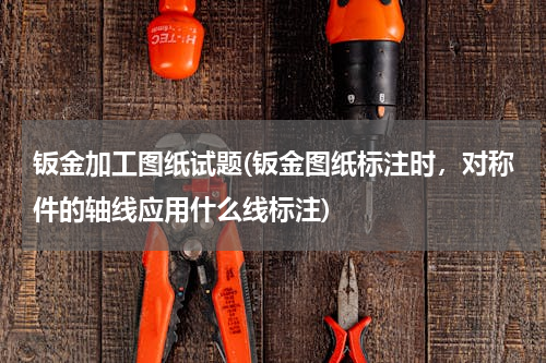 钣金加工图纸试题(钣金图纸标注时，对称件的轴线应用什么线标注)