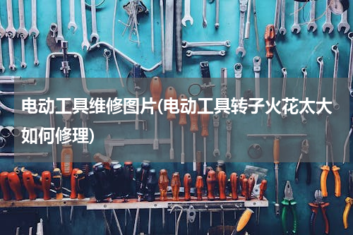 电动工具维修图片(电动工具转子火花太大如何修理)