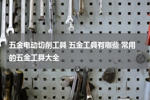 五金电动切削工具 五金工具有哪些 常用的五金工具大全