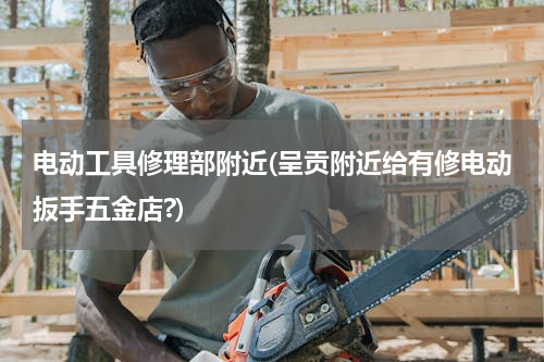 电动工具修理部附近(呈贡附近给有修电动扳手五金店?)