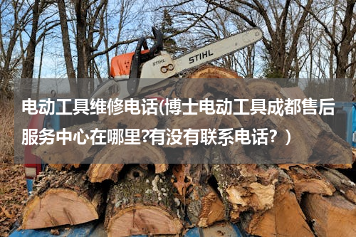 电动工具维修电话(博士电动工具成都售后服务中心在哪里?有没有联系电话？)