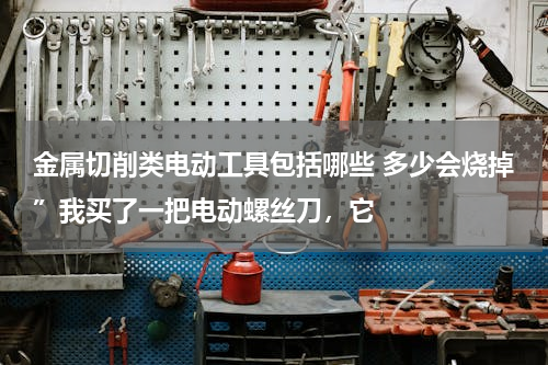 金属切削类电动工具包括哪些 多少会烧掉”我买了一把电动螺丝刀，它