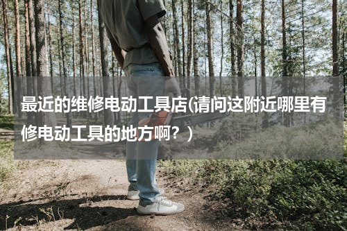 最近的维修电动工具店(请问这附近哪里有修电动工具的地方啊？)