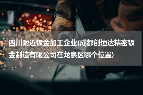 四川附近钣金加工企业(成都创恒达精密钣金制造有限公司在龙泉区哪个位置)