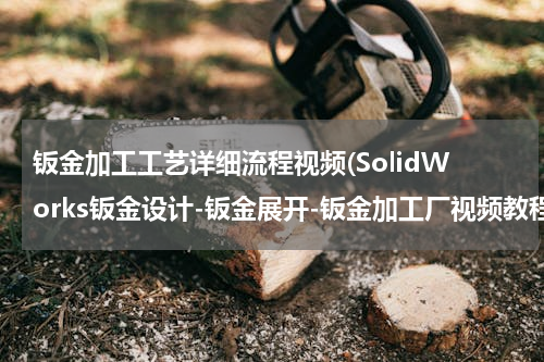 钣金加工工艺详细流程视频(SolidWorks钣金设计-钣金展开-钣金加工厂视频教程)