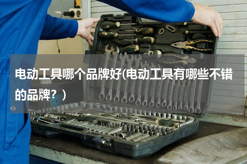电动工具哪个品牌好(电动工具有哪些不错的品牌？)