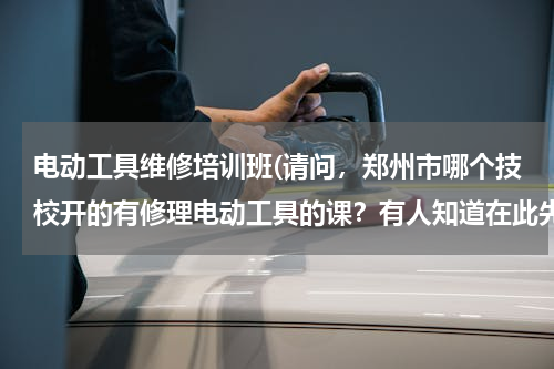 电动工具维修培训班(请问，郑州市哪个技校开的有修理电动工具的课？有人知道在此先谢了)