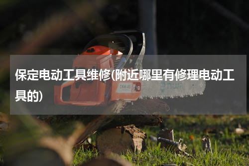 保定电动工具维修(附近哪里有修理电动工具的)
