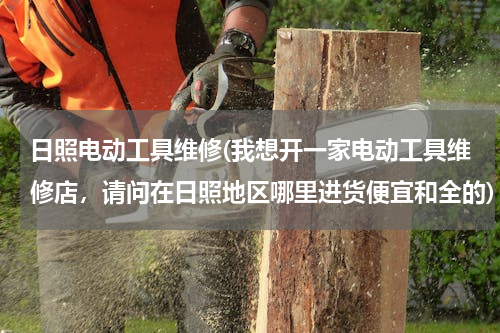 日照电动工具维修(我想开一家电动工具维修店，请问在日照地区哪里进货便宜和全的)