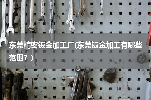 东莞精密钣金加工厂(东莞钣金加工有哪些范围？)