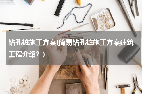 钻孔桩施工方案(简易钻孔桩施工方案建筑工程介绍？)