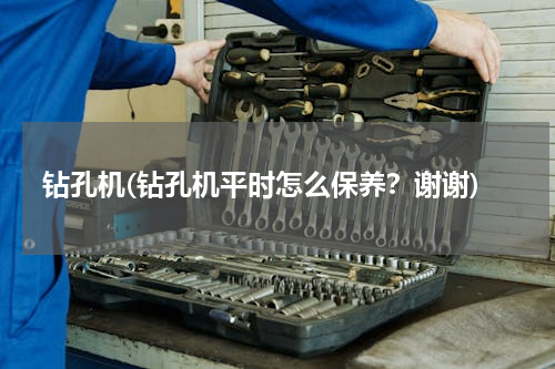 钻孔机(钻孔机平时怎么保养？谢谢)