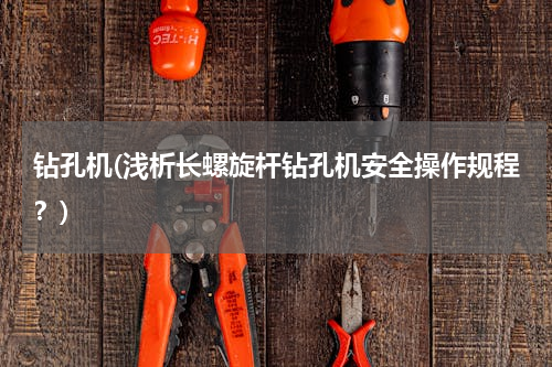 钻孔机(浅析长螺旋杆钻孔机安全操作规程？)