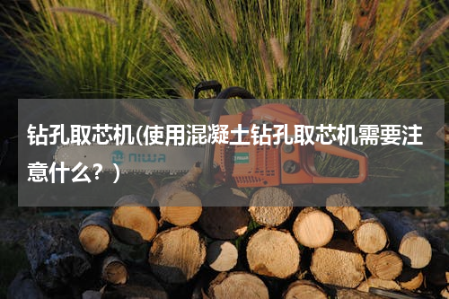 钻孔取芯机(使用混凝土钻孔取芯机需要注意什么？)