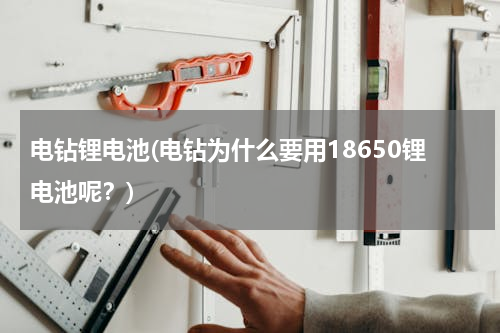 电钻锂电池(电钻为什么要用18650锂电池呢？)