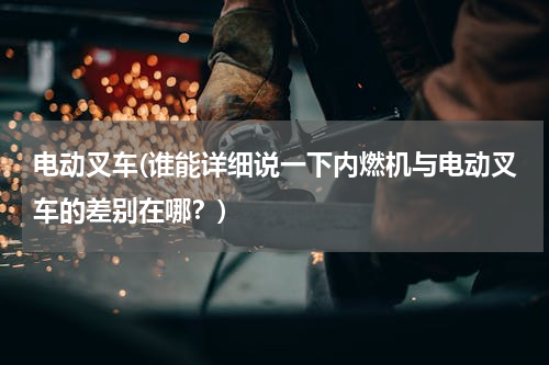 电动叉车(谁能详细说一下内燃机与电动叉车的差别在哪？)