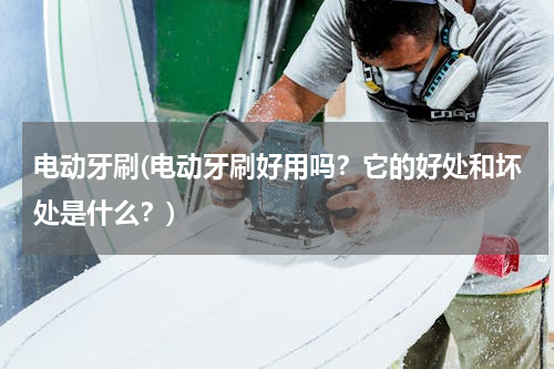 电动牙刷(电动牙刷好用吗？它的好处和坏处是什么？)