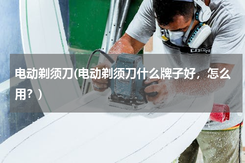 电动剃须刀(电动剃须刀什么牌子好，怎么用？)