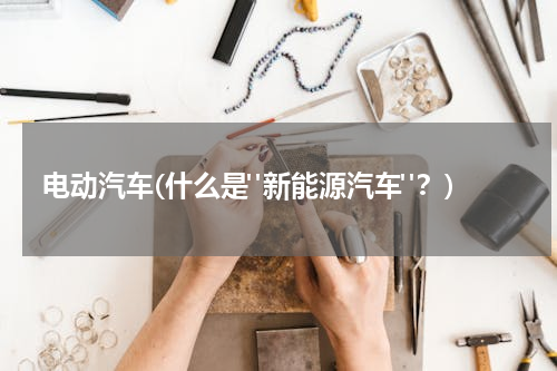 电动汽车(什么是"新能源汽车"？)