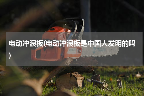 电动冲浪板(电动冲浪板是中国人发明的吗)