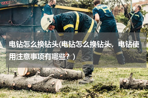 电钻怎么换钻头(电钻怎么换钻头，电钻使用注意事项有哪些？)